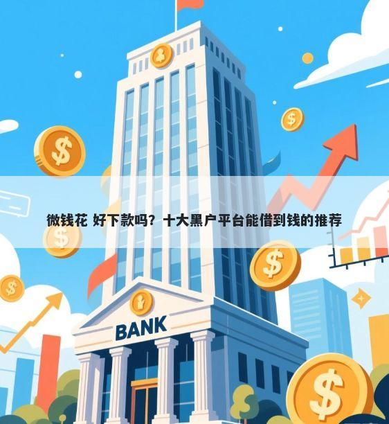 微钱花 好下款吗？十大黑户平台能借到钱的推荐