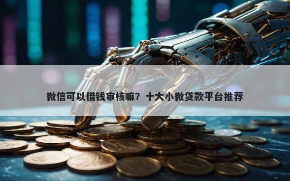 微信可以借钱审核嘛？十大小微贷款平台推荐