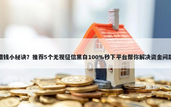借钱小秘诀？推荐5个无视征信黑白100%秒下平台帮你解决资金问题