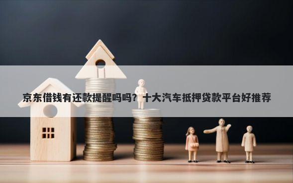 京东借钱有还款提醒吗吗？十大汽车抵押贷款平台好推荐