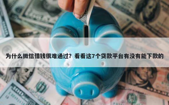 为什么微信借钱很难通过?看看这7个贷款平台有没有能下款的