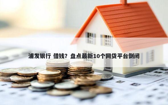 浦发银行 借钱?盘点最新10个网贷平台倒闭