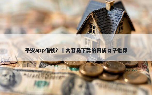 平安app借钱？十大容易下款的网贷口子推荐