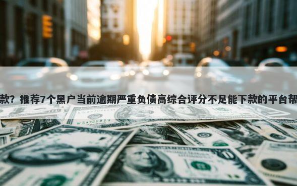 哪款软件容易下款？推荐7个黑户当前逾期严重负债高综合评分不足能下款的平台帮你解决资金问题