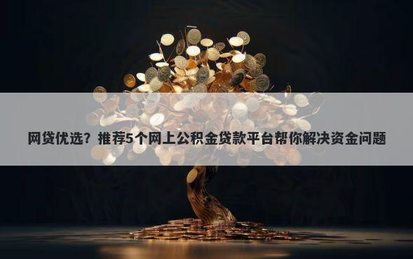 网贷优选？推荐5个网上公积金贷款平台帮你解决资金问题