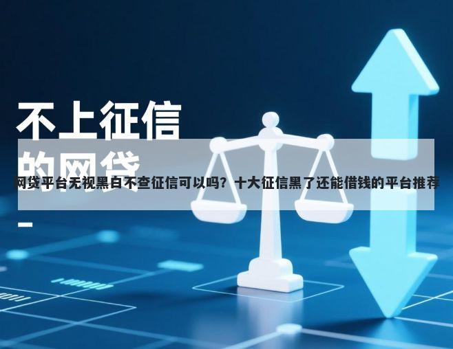 网贷平台无视黑白不查征信可以吗？十大征信黑了还能借钱的平台推荐