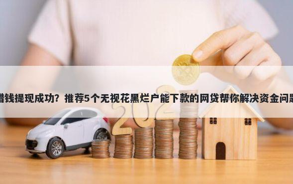 借钱提现成功？推荐5个无视花黑烂户能下款的网贷帮你解决资金问题