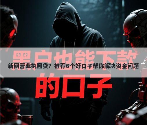 新网营业执照贷？推荐6个好口子帮你解决资金问题