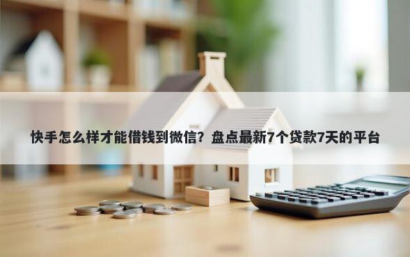 快手怎么样才能借钱到微信?盘点最新7个贷款7天的平台