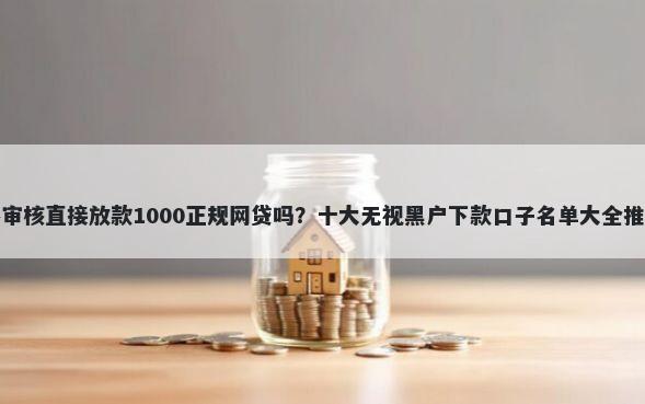 不审核直接放款1000正规网贷吗？十大无视黑户下款口子名单大全推荐