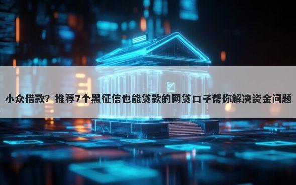 小众借款？推荐7个黑征信也能贷款的网贷口子帮你解决资金问题