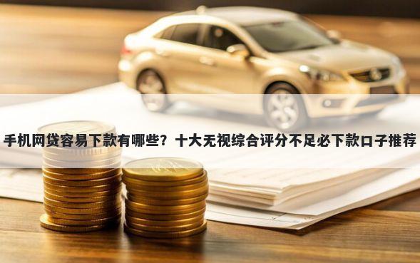 手机网贷容易下款有哪些？十大无视综合评分不足必下款口子推荐