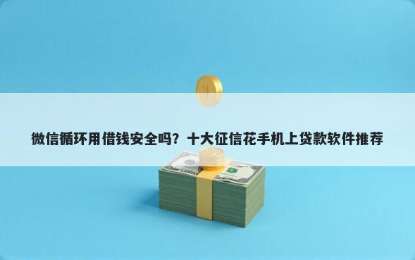 微信循环用借钱安全吗？十大征信花手机上贷款软件推荐
