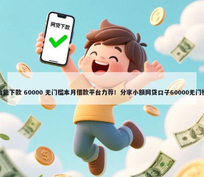 那平台能下款 60000 无门槛本月借款平台力荐！分享小额网贷口子60000无门槛借款