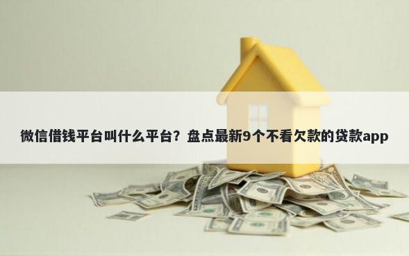 微信借钱平台叫什么平台？盘点最新9个不看欠款的贷款app