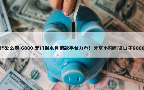 微信借钱有坏处么嘛 6000 无门槛本月借款平台力荐!分享小额网贷口子6000无门槛借款
