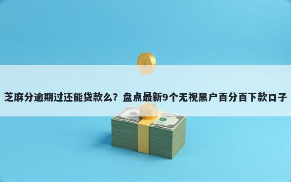 芝麻分逾期过还能贷款么？盘点最新9个无视黑户百分百下款口子