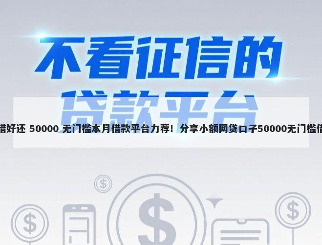 好借好还 50000 无门槛本月借款平台力荐！分享小额网贷口子50000无门槛借款
