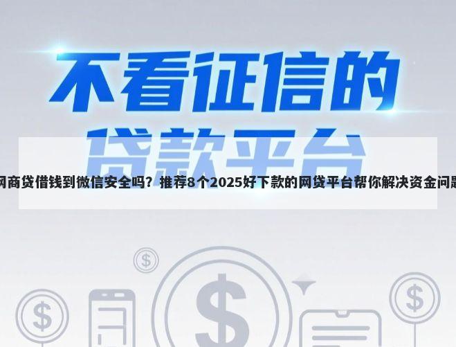 网商贷借钱到微信安全吗?推荐8个2025好下款的网贷平台帮你解决资金问题