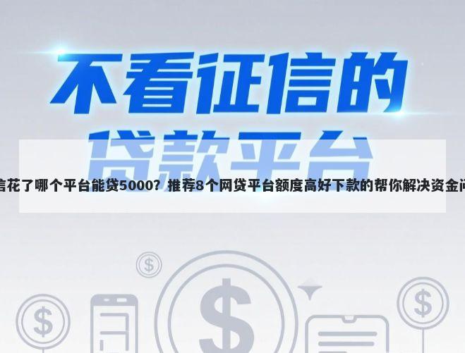征信花了哪个平台能贷5000？推荐8个网贷平台额度高好下款的帮你解决资金问题