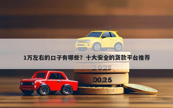 1万左右的口子有哪些？十大安全的贷款平台推荐