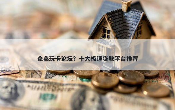 众鑫玩卡论坛？十大极速贷款平台推荐