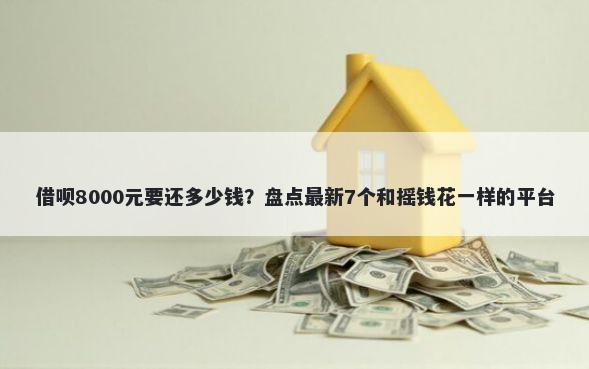 借呗8000元要还多少钱？盘点最新7个和摇钱花一样的平台