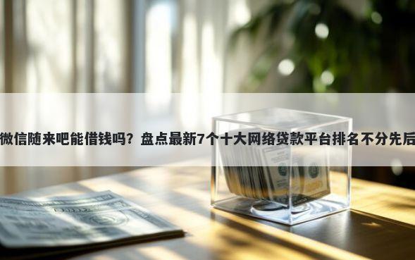 微信随来吧能借钱吗?盘点最新7个十大网络贷款平台排名不分先后