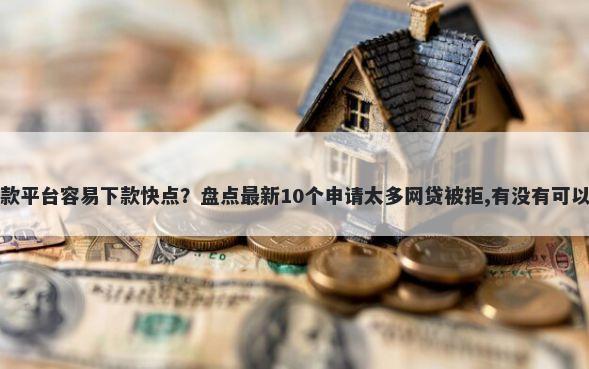 现在哪个贷款平台容易下款快点？盘点最新10个申请太多网贷被拒,有没有可以贷款的平台
