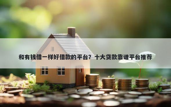 和有钱借一样好借款的平台？十大贷款靠谱平台推荐