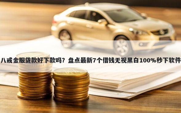 八戒金服贷款好下款吗?盘点最新7个借钱无视黑白100%秒下软件