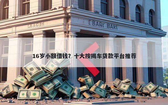 16岁小额借钱？十大按揭车贷款平台推荐