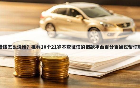 教大家微信借钱怎么说话？推荐10个21岁不查征信的借款平台百分百通过帮你解决资金问题