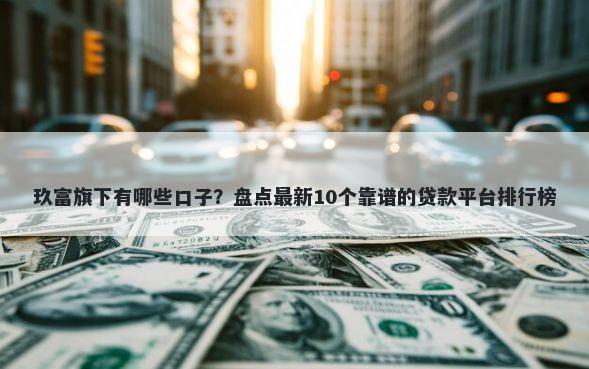 玖富旗下有哪些口子?盘点最新10个靠谱的贷款平台排行榜