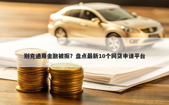 别克通用金融被拒？盘点最新10个网贷申请平台