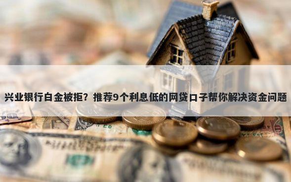 兴业银行白金被拒？推荐9个利息低的网贷口子帮你解决资金问题
