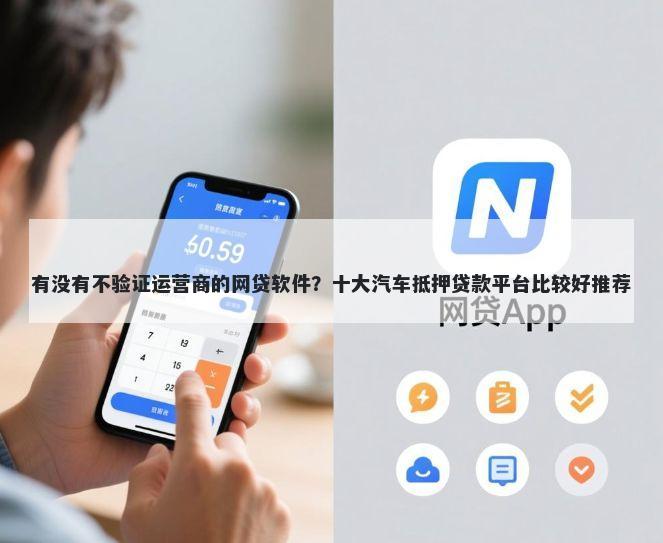 有没有不验证运营商的网贷软件？十大汽车抵押贷款平台比较好推荐