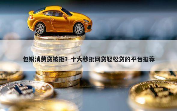 包银消费贷被拒？十大秒批网贷轻松贷的平台推荐