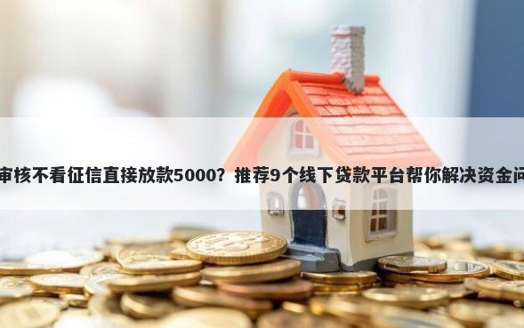 不审核不看征信直接放款5000？推荐9个线下贷款平台帮你解决资金问题