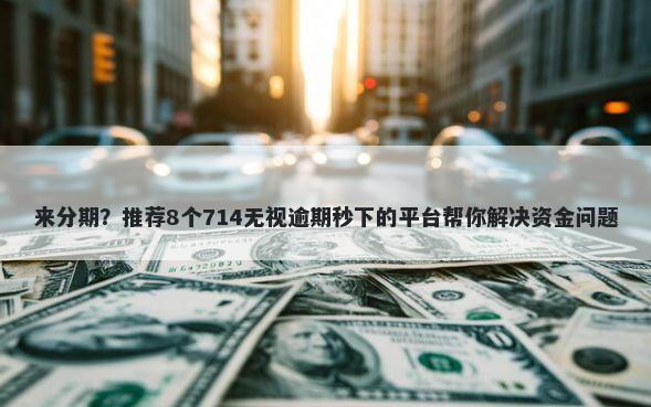 来分期?推荐8个714无视逾期秒下的平台帮你解决资金问题