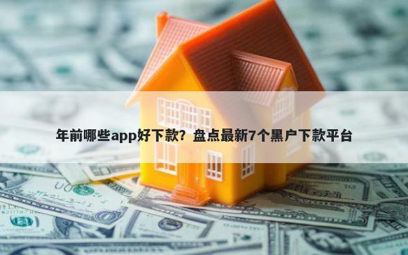 年前哪些app好下款？盘点最新7个黑户下款平台