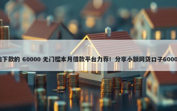 网贷不看征信下款的 60000 无门槛本月借款平台力荐！分享小额网贷口子60000无门槛借款