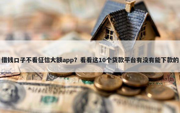 借钱口子不看征信大额app？看看这10个贷款平台有没有能下款的