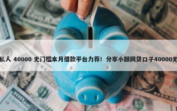 小额借钱私人 40000 无门槛本月借款平台力荐!分享小额网贷口子40000无门槛借款