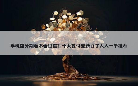 手机店分期看不看征信？十大支付宝新口子人人一千推荐