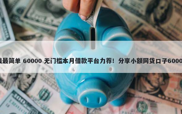 什么网贷借钱最简单 60000 无门槛本月借款平台力荐！分享小额网贷口子60000无门槛借款