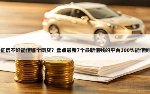征信不好能借哪个网贷?盘点最新7个最新借钱的平台100%能借到