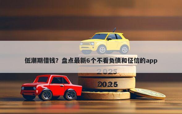低潮期借钱？盘点最新6个不看负债和征信的app