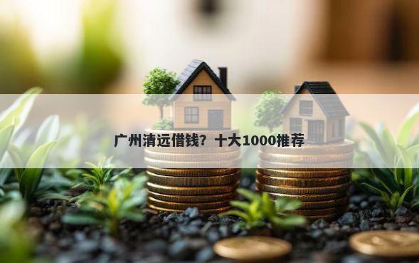 广州清远借钱？十大1000推荐