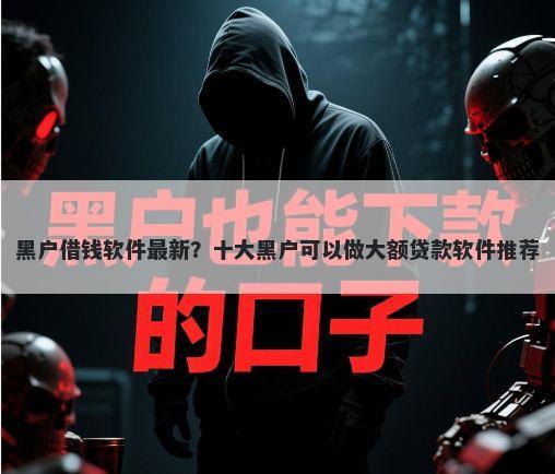黑户借钱软件最新?十大黑户可以做大额贷款软件推荐